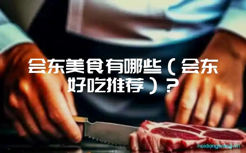 会东美食有哪些(会东好吃推荐)?-会东网