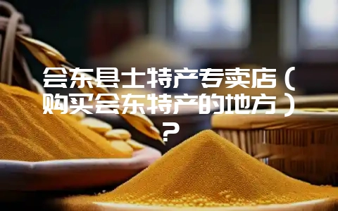会东县士特产专卖店(购买会东特产的地方)?-会东网