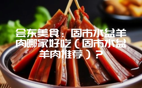 会东美食:固市水盆羊肉哪家好吃(固市水盆羊肉推荐)?-会东网