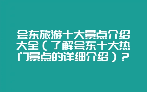 会东旅游十大景点介绍大全(了解会东十大热门景点的详细介绍)?-会东网