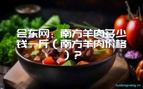 会东网:南方羊肉多少钱一斤(南方羊肉价格)?-会东网