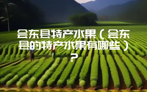 会东县特产水果(会东县的特产水果有哪些)?-会东网
