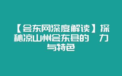 【会东网深度解读】探秘凉山州会东县的魅力与特色插图 【会东网深度解读】探秘凉山州会东县的魅力与特色插图