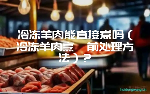 冷冻羊肉能直接煮吗(冷冻羊肉烹饪前处理方法)?插图 冷冻羊肉能直接煮吗(冷冻羊肉烹饪前处理方法)?插图