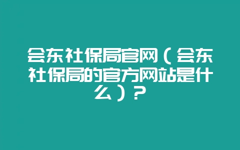 会东社保局官网(会东社保局的官方网站是什么)?插图 会东社保局官网(会东社保局的官方网站是什么)?插图
