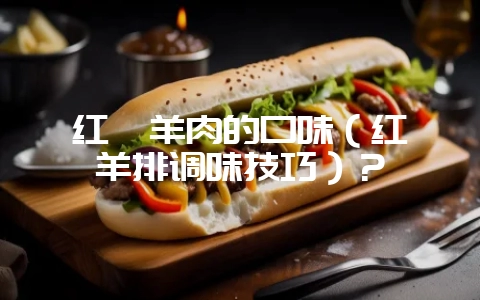 红焖羊肉的口味(红焖羊排调味技巧)?-会东网