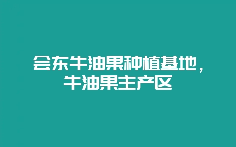 会东牛油果种植基地,牛油果主产区-会东网