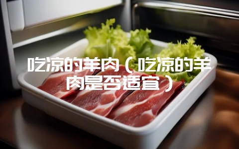 吃凉的羊肉(吃凉的羊肉是否适宜)插图 吃凉的羊肉(吃凉的羊肉是否适宜)插图