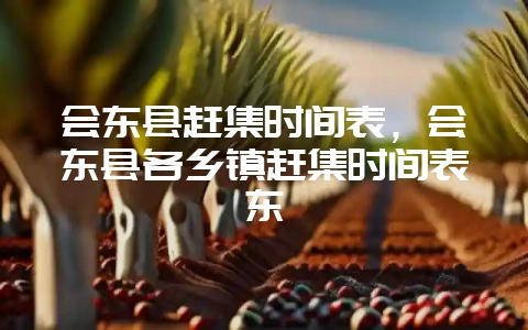 会东县赶集时间表,会东县各乡镇赶集时间表东-会东网