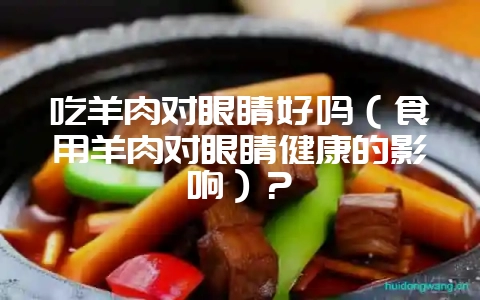 吃羊肉对眼睛好吗（食用羊肉对眼睛健康的影响）？-会东网