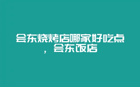 会东烧烤店哪家好吃点,会东饭店-会东网