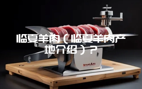 临夏羊肉(临夏羊肉产地介绍)?插图 临夏羊肉(临夏羊肉产地介绍)?插图