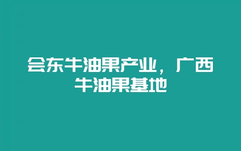 会东牛油果产业，广西牛油果基地-会东网