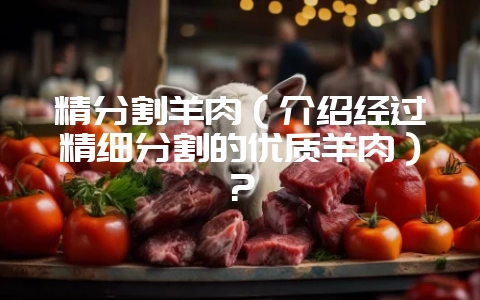 精分割羊肉(介绍经过精细分割的优质羊肉)?插图 精分割羊肉(介绍经过精细分割的优质羊肉)?插图