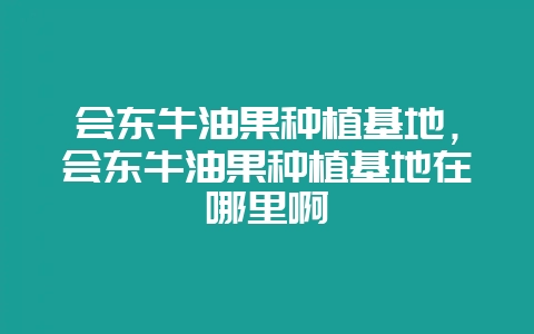 会东牛油果种植基地，会东牛油果种植基地在哪里啊-会东网