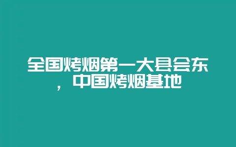 全国烤烟第一大县会东,中国烤烟基地-会东网