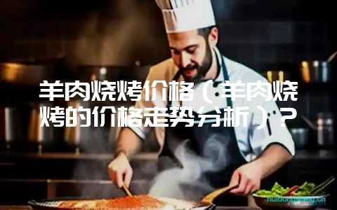 羊肉烧烤价格(羊肉烧烤的价格走势分析)?插图 羊肉烧烤价格(羊肉烧烤的价格走势分析)?插图