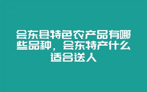 会东县特色农产品有哪些品种,会东特产什么适合送人-会东网