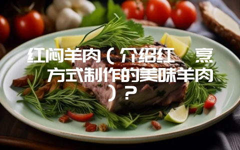 红闷羊肉(介绍红焖烹饪方式制作的美味羊肉)?-会东网
