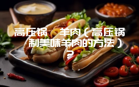 高压锅焖羊肉(高压锅焖制美味羊肉的方法)?-会东网