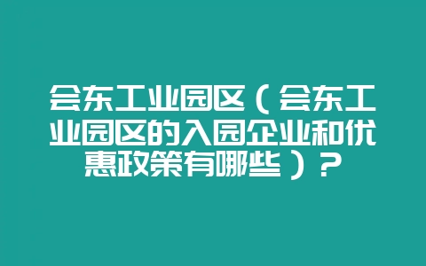 会东工业园区(会东工业园区的入园企业和优惠政策有哪些)?-会东网