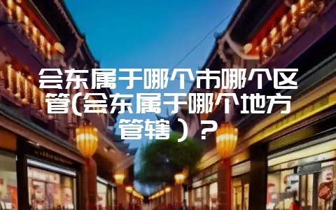 会东属于哪个市哪个区管(会东属于哪个地方管辖)?插图 会东属于哪个市哪个区管(会东属于哪个地方管辖)?插图
