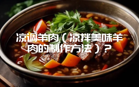 凉调羊肉(凉拌美味羊肉的制作方法)?-会东网