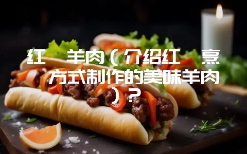 红烩羊肉（介绍红烩烹饪方式制作的美味羊肉）？-会东网