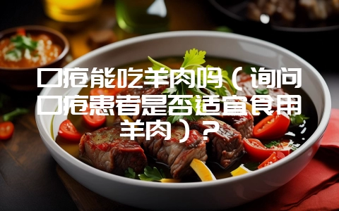 口疮能吃羊肉吗(询问口疮患者是否适宜食用羊肉)?-会东网