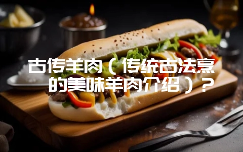 古传羊肉(传统古法烹饪的美味羊肉介绍)?-会东网