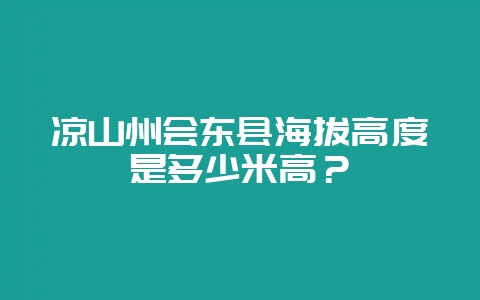凉山州会东县海拔高度是多少米高?-会东网