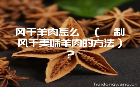 风干羊肉怎么炖(炖制风干美味羊肉的方法)?-会东网