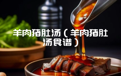 羊肉猪肚汤(羊肉猪肚汤食谱)-会东网