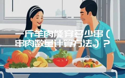 一斤羊肉能穿多少串（串肉数量计算方法）？-会东网