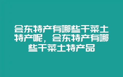 会东特产有哪些干菜土特产呢,会东特产有哪些干菜土特产品-会东网