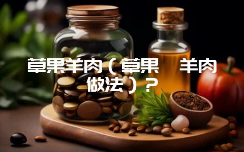 草果羊肉(草果炖羊肉做法)?插图 草果羊肉(草果炖羊肉做法)?插图