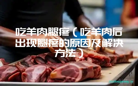 吃羊肉腿疼(吃羊肉后出现腿疼的原因及解决方法)-会东网