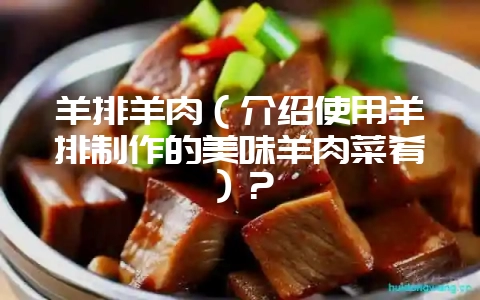 羊排羊肉(介绍使用羊排制作的美味羊肉菜肴)?插图 羊排羊肉(介绍使用羊排制作的美味羊肉菜肴)?插图