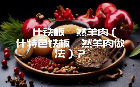 喀什铁板孜然羊肉(喀什特色铁板孜然羊肉做法)?插图 喀什铁板孜然羊肉(喀什特色铁板孜然羊肉做法)?插图