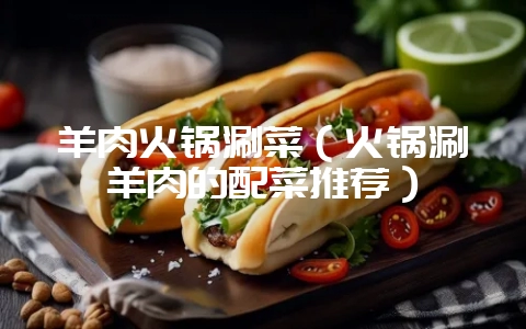 羊肉火锅涮菜（火锅涮羊肉的配菜推荐）-会东网