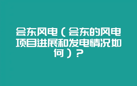 会东风电(会东的风电项目进展和发电情况如何)?-会东网