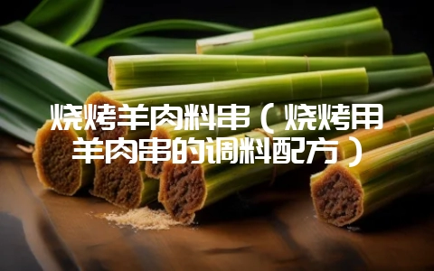 烧烤羊肉料串（烧烤用羊肉串的调料配方）-会东网