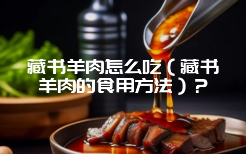 藏书羊肉怎么吃(藏书羊肉的食用方法)?插图 藏书羊肉怎么吃(藏书羊肉的食用方法)?插图