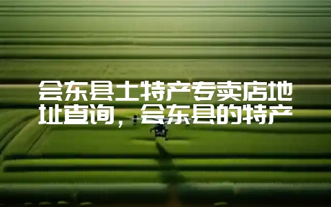 会东县土特产专卖店地址查询,会东县的特产-会东网