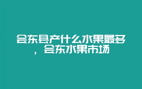 会东县产什么水果最多,会东水果市场-会东网