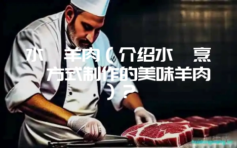 水煸羊肉（介绍水煸烹饪方式制作的美味羊肉）？-会东网