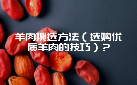 羊肉挑选方法(选购优质羊肉的技巧)?插图 羊肉挑选方法(选购优质羊肉的技巧)?插图