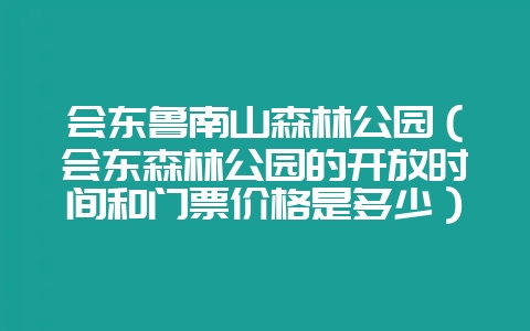会东鲁南山森林公园(会东森林公园的开放时间和门票价格是多少)?-会东网