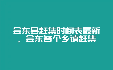 会东县赶集时间表最新,会东各个乡镇赶集-会东网