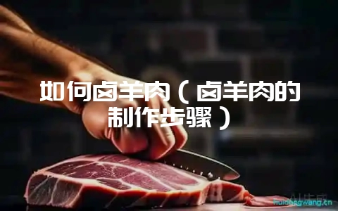 如何卤羊肉（卤羊肉的制作步骤）-会东网